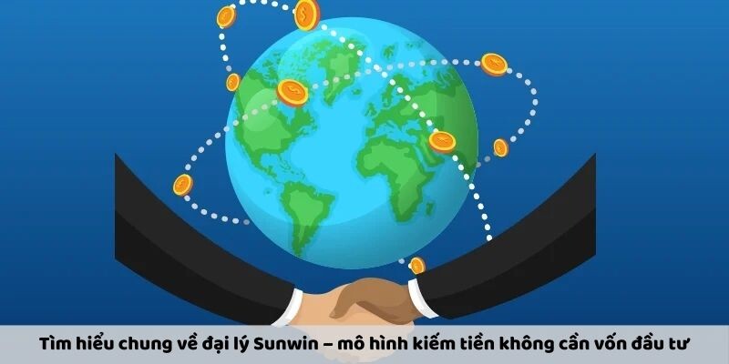 Tìm hiểu chung về đại lý Sunwin – mô hình kiếm tiền không cần vốn đầu tư